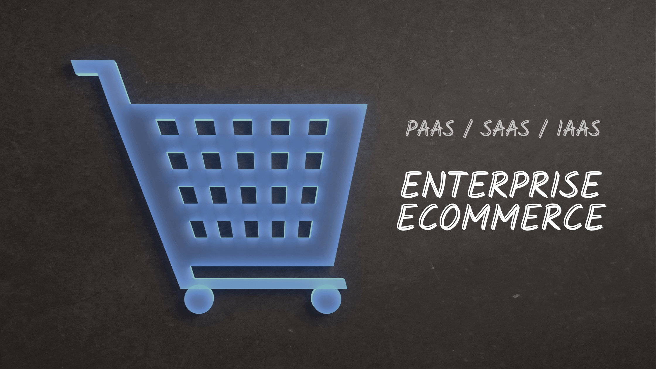 PaaS / SaaS / IaaS Enterprise eCommerce Solutions: Which One Is Right For Your Business?
